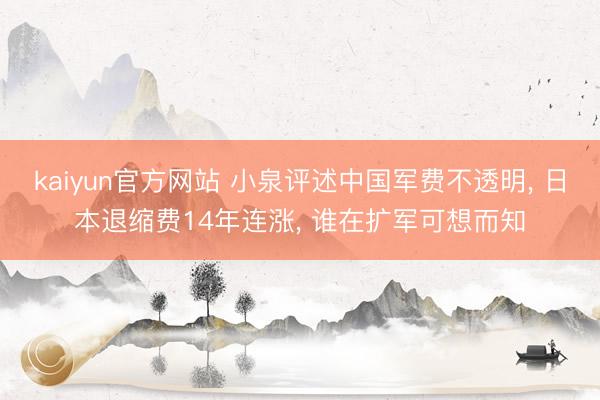 kaiyun官方网站 小泉评述中国军费不透明, 日本退缩费14年连涨, 谁在扩军可想而知